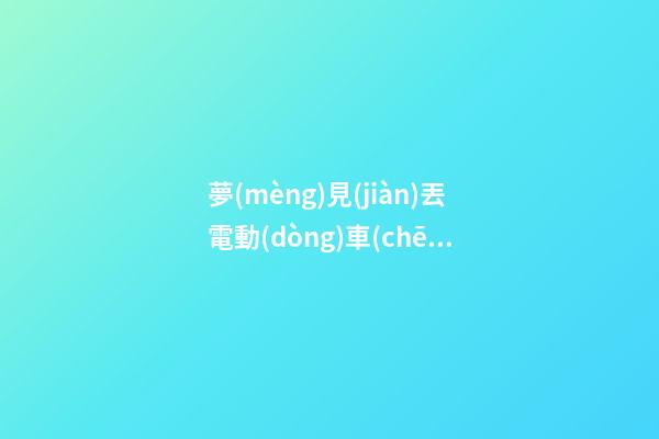 夢(mèng)見(jiàn)丟電動(dòng)車(chē)　周公解夢(mèng)之夢(mèng)到丟電動(dòng)車(chē)